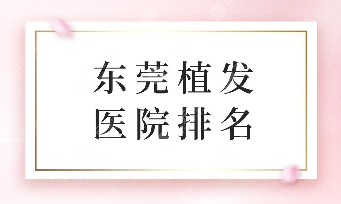 東莞植發(fā)醫(yī)院排名！東莞好的植發(fā)醫(yī)院是哪家？內(nèi)附價(jià)格表