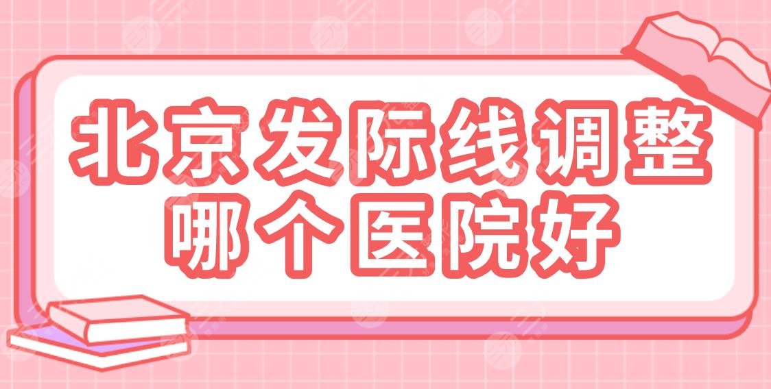 北京發(fā)際線調(diào)整哪個醫(yī)院好？2022排名榜|同仁醫(yī)院、美萊、藝星等上榜！