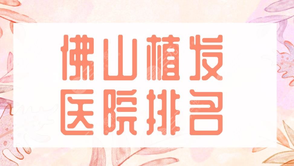 佛山植發(fā)醫(yī)院排名2022|大麥微針植發(fā)、禪城區(qū)中心醫(yī)院等實力上榜！
