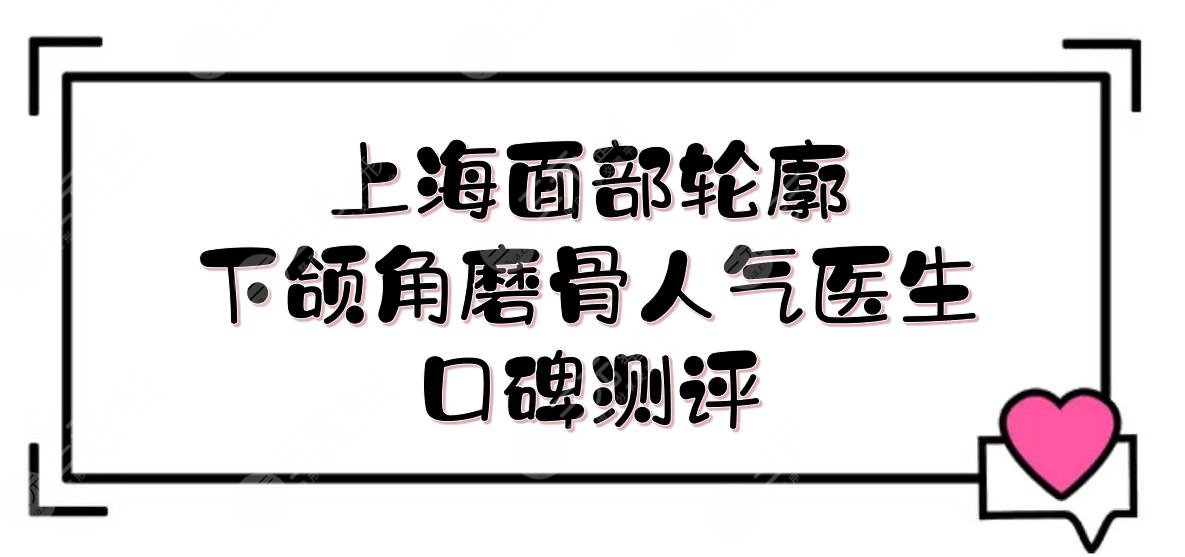 上海面部輪廓下頜角磨骨人氣醫(yī)生:何晉龍&李志海&李湘源等，口碑測(cè)評(píng)！