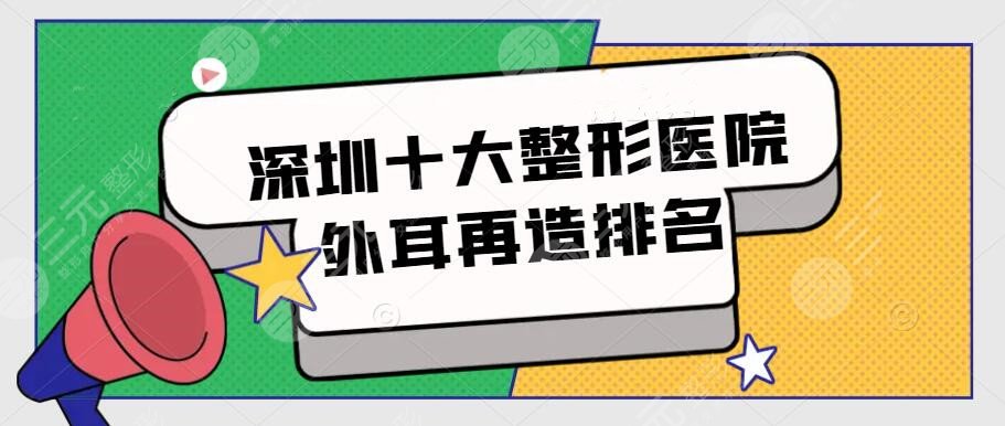 深圳十大整形醫(yī)院外耳再造排名，市民評選前十機構(gòu)，附價格表