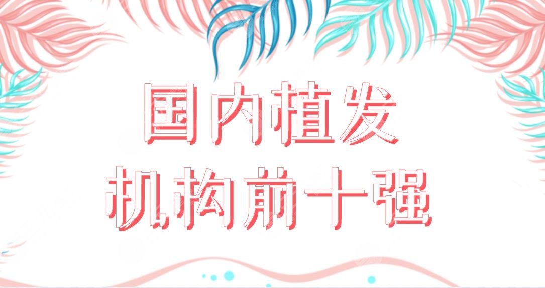國(guó)內(nèi)植發(fā)機(jī)構(gòu)前十強(qiáng)醫(yī)院盤(pán)點(diǎn)！植發(fā)醫(yī)院新名單來(lái)啦！哪家植發(fā)果好呢？