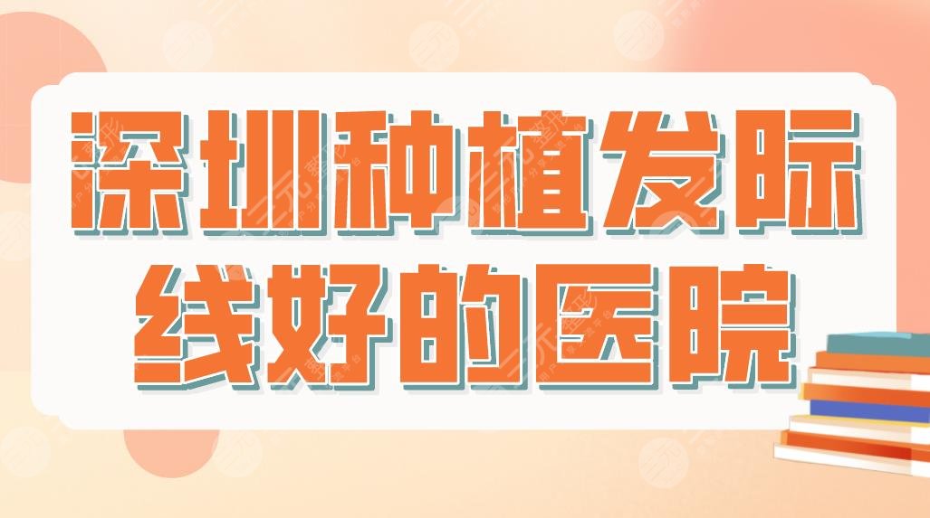 深圳種植發(fā)際線好的醫(yī)院排行名單！北大深圳醫(yī)院、大麥微針植發(fā)等上榜