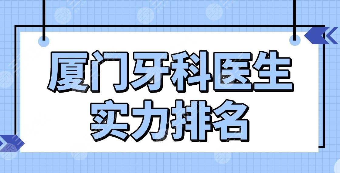廈門牙科醫(yī)生實力排名top5|王春林、姚江武、陳克芹等醫(yī)生上榜！附價格表