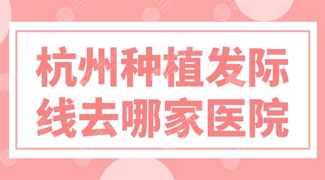 杭州種植發(fā)際線去哪家醫(yī)院？植發(fā)醫(yī)院排名榜來啦！新生、大麥哪家實力好？