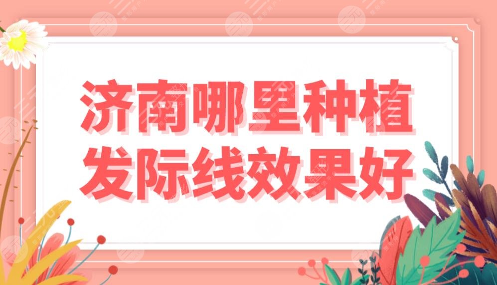 濟南哪里種植發(fā)際線果好？植發(fā)醫(yī)院排名|韓氏、大麥、碧蓮盛等上榜！