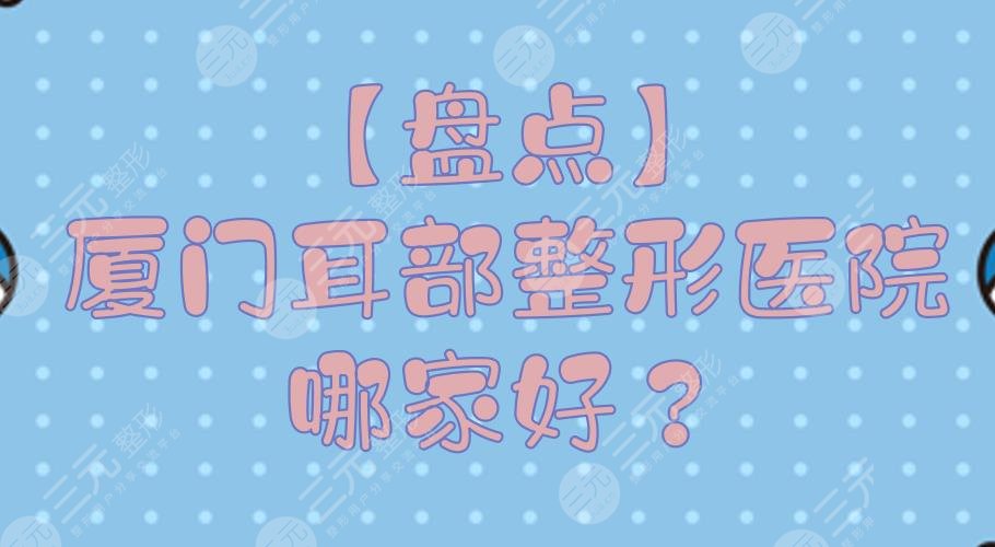 【盤點(diǎn)】廈門耳部整形醫(yī)院哪家好？正規(guī)整形醫(yī)院排行+費(fèi)用預(yù)覽！